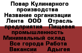 Повар Кулинарного производства › Название организации ­ Лента, ООО › Отрасль предприятия ­ Пищевая промышленность › Минимальный оклад ­ 1 - Все города Работа » Вакансии   . Адыгея респ.,Адыгейск г.